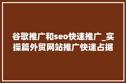 谷歌推广和seo快速推广_实操篇外贸网站推广快速占据谷歌排名Seo优化捷径 谷歌推广和seo快速推广_实操篇外贸网站推广快速占据谷歌排名Seo优化捷径 搜狗SEO