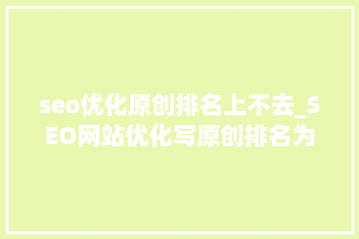 seo优化原创排名上不去_SEO网站优化写原创排名为什么上不去 seo优化原创排名上不去_SEO网站优化写原创排名为什么上不去 SEO关键词