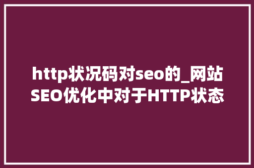 http状况码对seo的_网站SEO优化中对于HTTP状态码的运用需要留心哪些