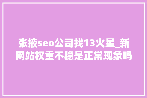 张掖seo公司找13火星_新网站权重不稳是正常现象吗 张掖seo公司找13火星_新网站权重不稳是正常现象吗 神马SEO