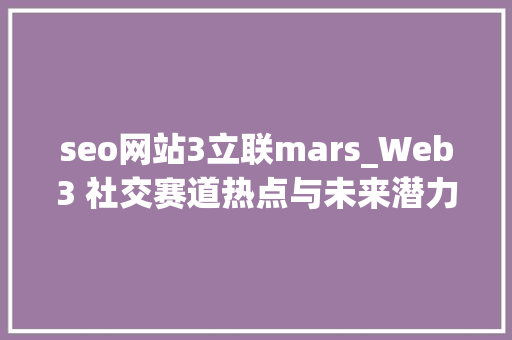 seo网站3立联mars_Web3 社交赛道热点与未来潜力从MirrorLens到RSS3 seo网站3立联mars_Web3 社交赛道热点与未来潜力从MirrorLens到RSS3 神马SEO
