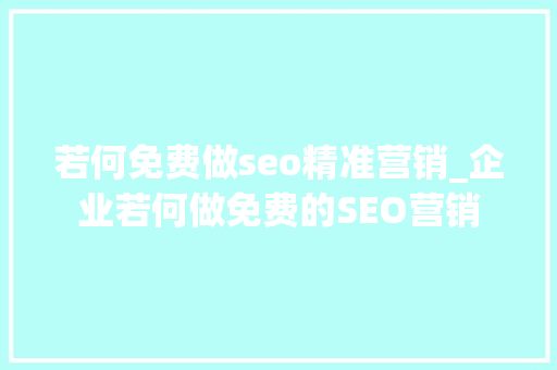 若何免费做seo精准营销_企业若何做免费的SEO营销 若何免费做seo精准营销_企业若何做免费的SEO营销 搜狗SEO