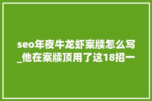 seo年夜牛龙虾案牍怎么写_他在案牍顶用了这18招一年爆赚1173万