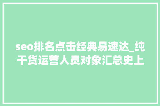 seo排名点击经典易速达_纯干货运营人员对象汇总史上最全 seo排名点击经典易速达_纯干货运营人员对象汇总史上最全 SEO关键词