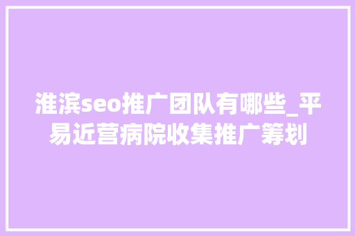 淮滨seo推广团队有哪些_平易近营病院收集推广筹划 淮滨seo推广团队有哪些_平易近营病院收集推广筹划 必应SEO