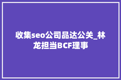 收集seo公司品达公关_林龙担当BCF理事 收集seo公司品达公关_林龙担当BCF理事 SEO关键词