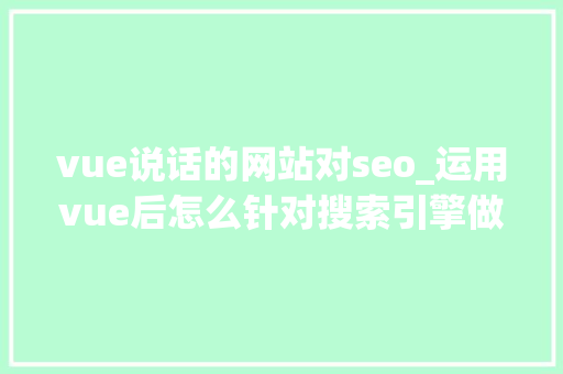 vue说话的网站对seo_运用vue后怎么针对搜索引擎做SEO优化 vue说话的网站对seo_运用vue后怎么针对搜索引擎做SEO优化 搜狗SEO