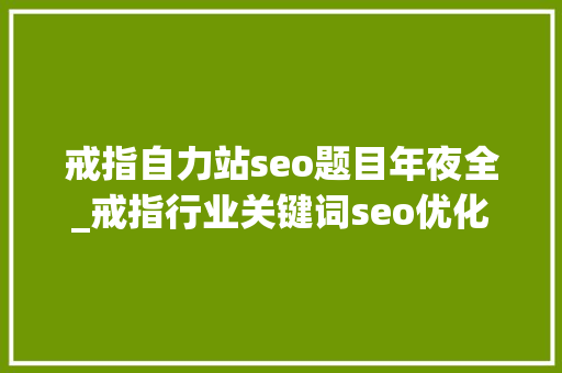 戒指自力站seo题目年夜全_戒指行业关键词seo优化 戒指自力站seo题目年夜全_戒指行业关键词seo优化 SEO关键词
