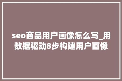 seo商品用户画像怎么写_用数据驱动8步构建用户画像 seo商品用户画像怎么写_用数据驱动8步构建用户画像 SEO关键词