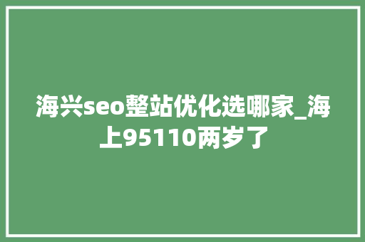 海兴seo整站优化选哪家_海上95110两岁了 海兴seo整站优化选哪家_海上95110两岁了 百度SEO