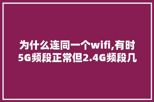 为什么连同一个wifi,有时5G频段正常但2.4G频段几乎断网,页面加载为什么有间隔呢。 为什么连同一个wifi,有时5G频段正常但2.4G频段几乎断网,页面加载为什么有间隔呢。 网站建设公司