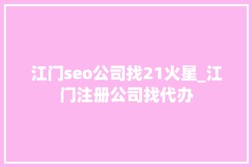 江门seo公司找21火星_江门注册公司找代办 江门seo公司找21火星_江门注册公司找代办 网站建设公司