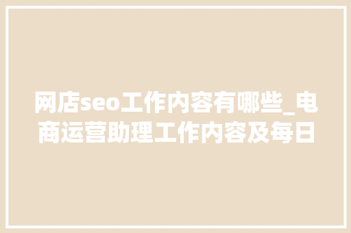 网店seo工作内容有哪些_电商运营助理工作内容及每日工作安排运营指导 网店seo工作内容有哪些_电商运营助理工作内容及每日工作安排运营指导 神马SEO