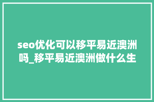 seo优化可以移平易近澳洲吗_移平易近澳洲做什么生意好 seo优化可以移平易近澳洲吗_移平易近澳洲做什么生意好 搜狗SEO