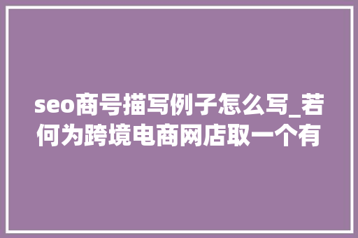 seo商号描写例子怎么写_若何为跨境电商网店取一个有利于SEO的炫酷店名 seo商号描写例子怎么写_若何为跨境电商网店取一个有利于SEO的炫酷店名 神马SEO
