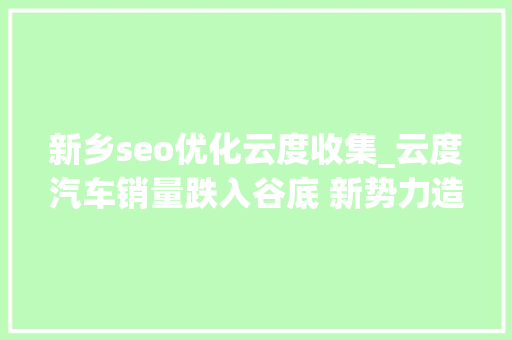 新乡seo优化云度收集_云度汽车销量跌入谷底 新势力造车将进入洗牌期 新乡seo优化云度收集_云度汽车销量跌入谷底 新势力造车将进入洗牌期 百度SEO