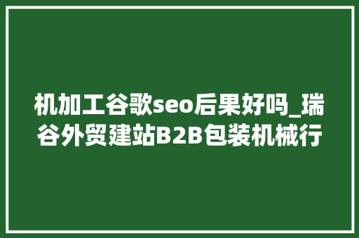 机加工谷歌seo后果好吗_瑞谷外贸建站B2B包装机械行业适合做谷歌SEO/海外自力站吗 机加工谷歌seo后果好吗_瑞谷外贸建站B2B包装机械行业适合做谷歌SEO/海外自力站吗 神马SEO
