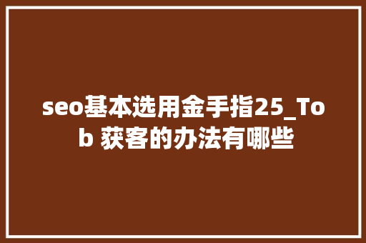 seo基本选用金手指25_To b 获客的办法有哪些 seo基本选用金手指25_To b 获客的办法有哪些 SEO关键词