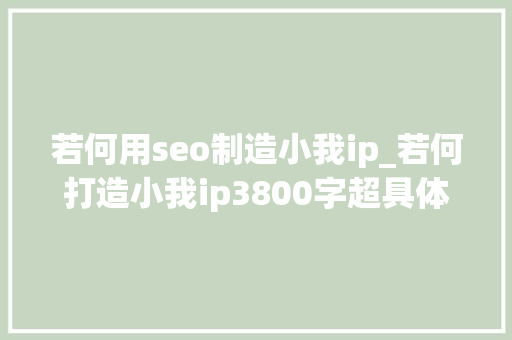 若何用seo制造小我ip_若何打造小我ip3800字超具体教程 若何用seo制造小我ip_若何打造小我ip3800字超具体教程 SEO关键词