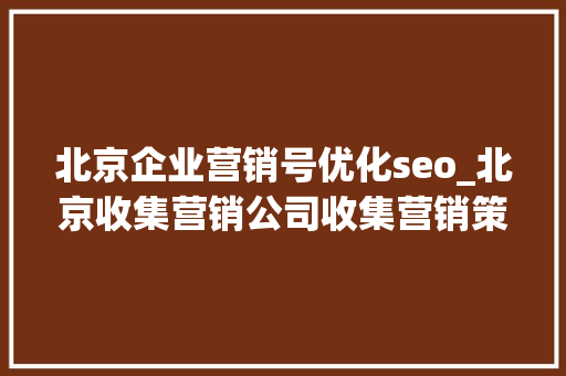 北京企业营销号优化seo_北京收集营销公司收集营销策略seo优化教程 SEO关键词 北京企业营销号优化seo_北京收集营销公司收集营销策略seo优化教程 北京企业营销号优化seo_北京收集营销公司收集营销策略seo优化教程 SEO关键词