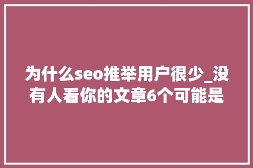 为什么seo推举用户很少_没有人看你的文章6个可能是你文章推荐量低的原因 为什么seo推举用户很少_没有人看你的文章6个可能是你文章推荐量低的原因 搜狗SEO