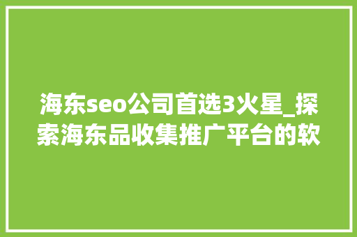 海东seo公司首选3火星_探索海东品收集推广平台的软文宣告渠道 海东seo公司首选3火星_探索海东品收集推广平台的软文宣告渠道 神马SEO