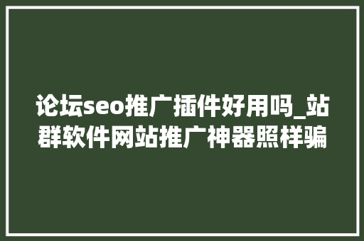 论坛seo推广插件好用吗_站群软件网站推广神器照样骗局揭秘其6大年夜独特优势 论坛seo推广插件好用吗_站群软件网站推广神器照样骗局揭秘其6大年夜独特优势 SEO关键词