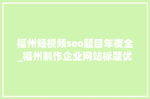 福州短视频seo题目年夜全_福州制作企业网站标题优化一定要懂 福州短视频seo题目年夜全_福州制作企业网站标题优化一定要懂 网站建设公司