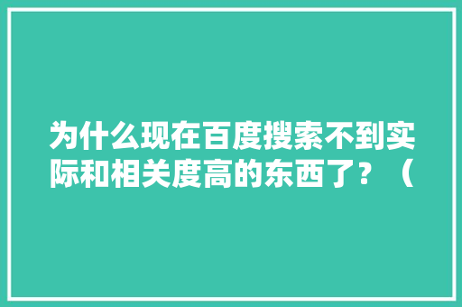 为什么现在百度搜索不到实际和相关度高的东西了？（除了广告还是广告）,为什么搜索不到百度了呢。 为什么现在百度搜索不到实际和相关度高的东西了？（除了广告还是广告）,为什么搜索不到百度了呢。 网站建设公司