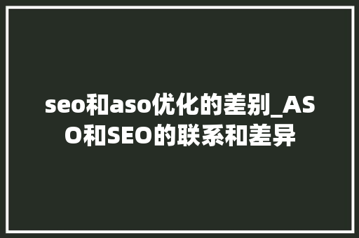 seo和aso优化的差别_ASO和SEO的联系和差异 seo和aso优化的差别_ASO和SEO的联系和差异 搜狗SEO