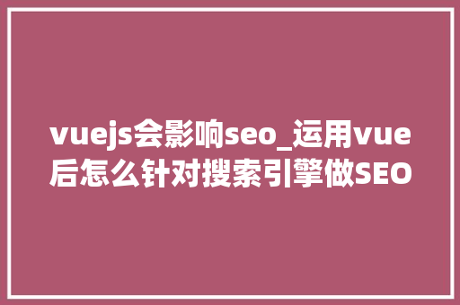 vuejs会影响seo_运用vue后怎么针对搜索引擎做SEO优化 vuejs会影响seo_运用vue后怎么针对搜索引擎做SEO优化 神马SEO