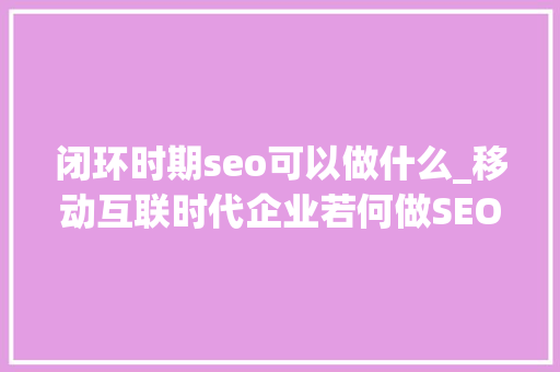 闭环时期seo可以做什么_移动互联时代企业若何做SEO优化 闭环时期seo可以做什么_移动互联时代企业若何做SEO优化 搜狗SEO