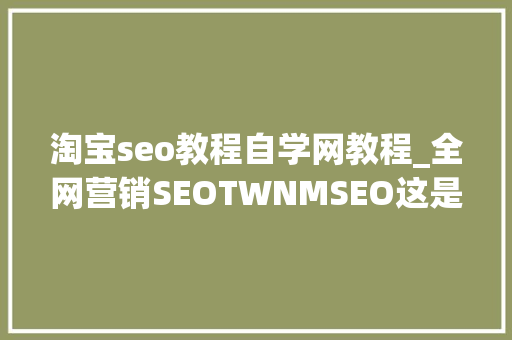 淘宝seo教程自学网教程_全网营销SEOTWNMSEO这是属于我的网站优化小小教室SEO教程 淘宝seo教程自学网教程_全网营销SEOTWNMSEO这是属于我的网站优化小小教室SEO教程 网站建设公司
