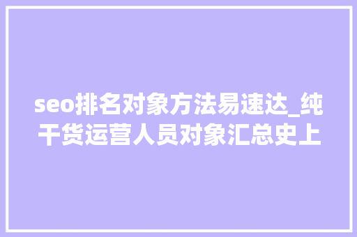 seo排名对象方法易速达_纯干货运营人员对象汇总史上最全 seo排名对象方法易速达_纯干货运营人员对象汇总史上最全 神马SEO