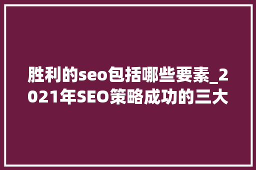 胜利的seo包括哪些要素_2021年SEO策略成功的三大年夜要素 胜利的seo包括哪些要素_2021年SEO策略成功的三大年夜要素 搜狗SEO