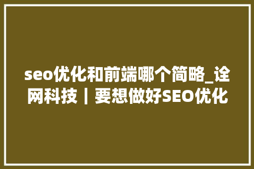 seo优化和前端哪个简略_诠网科技｜要想做好SEO优化前端技巧弗成忽视 seo优化和前端哪个简略_诠网科技｜要想做好SEO优化前端技巧弗成忽视 必应SEO