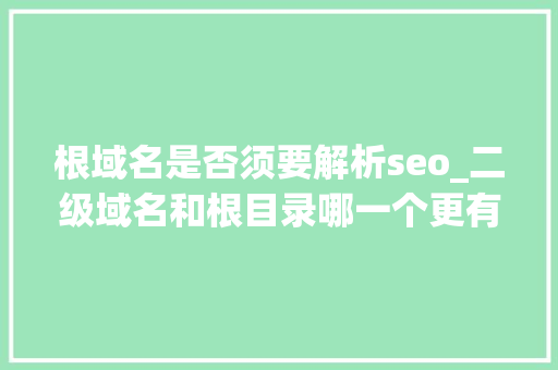 根域名是否须要解析seo_二级域名和根目录哪一个更有益于SEO 根域名是否须要解析seo_二级域名和根目录哪一个更有益于SEO 神马SEO