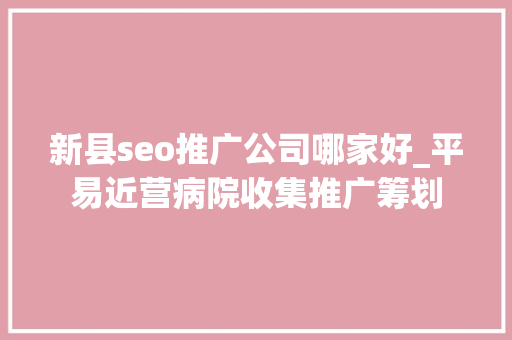 新县seo推广公司哪家好_平易近营病院收集推广筹划 新县seo推广公司哪家好_平易近营病院收集推广筹划 神马SEO