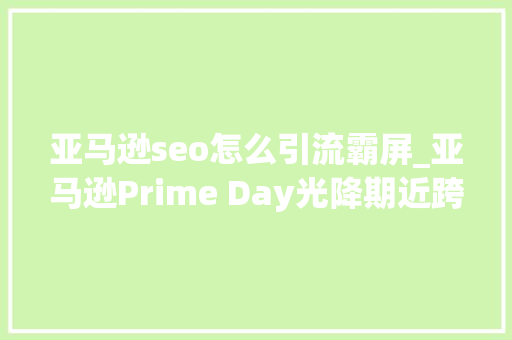亚马逊seo怎么引流霸屏_亚马逊Prime Day光降期近跨境商家若何让自己的产品实现霸屏 亚马逊seo怎么引流霸屏_亚马逊Prime Day光降期近跨境商家若何让自己的产品实现霸屏 SEO关键词