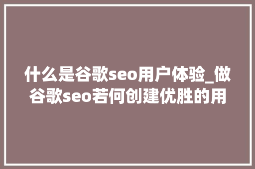 什么是谷歌seo用户体验_做谷歌seo若何创建优胜的用户体验 什么是谷歌seo用户体验_做谷歌seo若何创建优胜的用户体验 网站建设公司