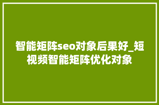 智能矩阵seo对象后果好_短视频智能矩阵优化对象 智能矩阵seo对象后果好_短视频智能矩阵优化对象 必应SEO