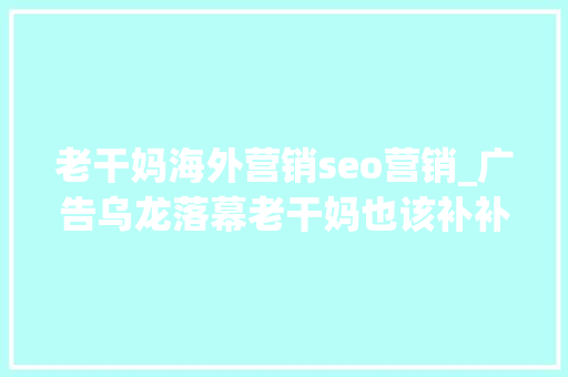 老干妈海外营销seo营销_广告乌龙落幕老干妈也该补补营销课了 老干妈海外营销seo营销_广告乌龙落幕老干妈也该补补营销课了 神马SEO