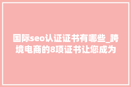 国际seo认证证书有哪些_跨境电商的8项证书让您成为更好的社交媒体营销人员NINPM SEO关键词 国际seo认证证书有哪些_跨境电商的8项证书让您成为更好的社交媒体营销人员NINPM 国际seo认证证书有哪些_跨境电商的8项证书让您成为更好的社交媒体营销人员NINPM SEO关键词