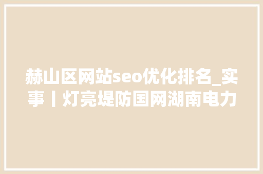 赫山区网站seo优化排名_实事丨灯亮堤防国网湖南电力抗洪抢险保供电速写 赫山区网站seo优化排名_实事丨灯亮堤防国网湖南电力抗洪抢险保供电速写 网站建设公司