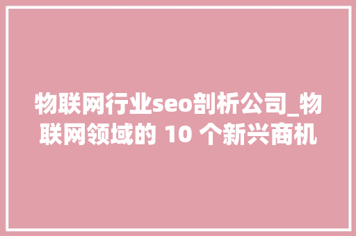 物联网行业seo剖析公司_物联网领域的 10 个新兴商机 物联网行业seo剖析公司_物联网领域的 10 个新兴商机 百度SEO