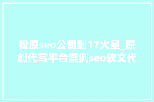 松原seo公司到17火星_原创代写平台案例seo软文代写做事分享撰写技巧 松原seo公司到17火星_原创代写平台案例seo软文代写做事分享撰写技巧 搜狗SEO