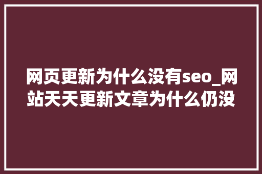 网页更新为什么没有seo_网站天天更新文章为什么仍没有SEO排名 网页更新为什么没有seo_网站天天更新文章为什么仍没有SEO排名 神马SEO