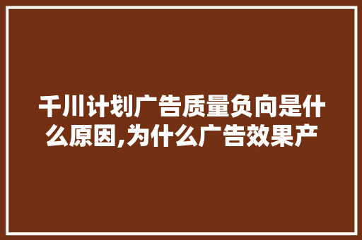 千川计划广告质量负向是什么原因,为什么广告效果产生缓慢的原因。 神马SEO 千川计划广告质量负向是什么原因,为什么广告效果产生缓慢的原因。 千川计划广告质量负向是什么原因,为什么广告效果产生缓慢的原因。 神马SEO