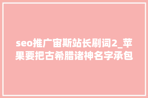 seo推广宙斯站长刷词2_苹果要把古希腊诸神名字承包了雅典娜宙斯 美杜莎 seo推广宙斯站长刷词2_苹果要把古希腊诸神名字承包了雅典娜宙斯 美杜莎 必应SEO