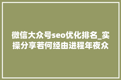 微信大众号seo优化排名_实操分享若何经由进程年夜众号SEO排名优化获取精准垂直流量 微信大众号seo优化排名_实操分享若何经由进程年夜众号SEO排名优化获取精准垂直流量 搜狗SEO